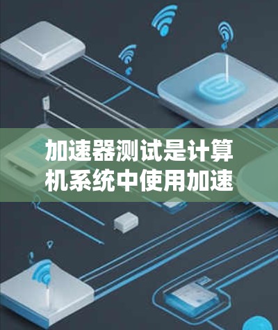 加速器测试是计算机系统中使用加速器提高性能的一种方法，涉及硬件、软件和测试流程的综合应用。以下是详细的步骤和注意事项