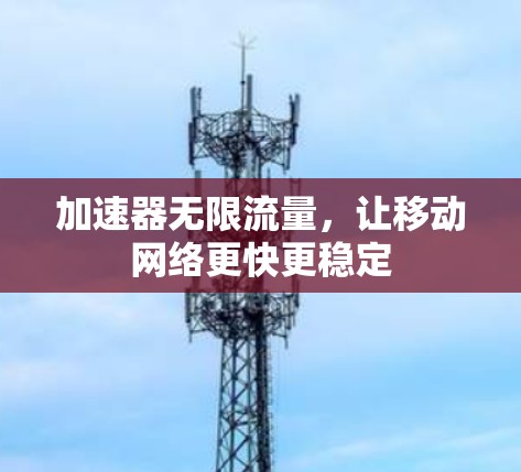 加速器无限流量，让移动网络更快更稳定