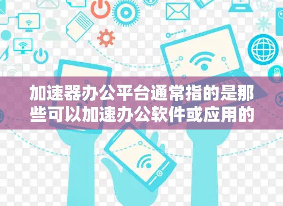 加速器办公平台通常指的是那些可以加速办公软件或应用的工具或平台。这些平台通常可以帮助用户将需要使用的时间较长的网站、应用或资源加速，使其在合理的时间内运行，从而提升办公效率