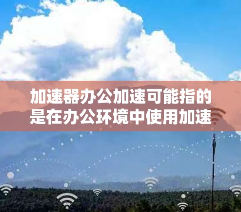 加速器办公加速可能指的是在办公环境中使用加速工具来提高工作效率。以下是一些可能的解决方案