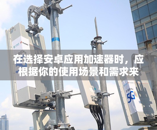在选择安卓应用加速器时，应根据你的使用场景和需求来决定。以下是一些推荐的加速器，每款都有其优缺点，根据不同的需求选择最适合的