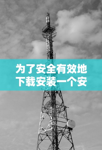 为了安全有效地下载安装一个安卓应用，可以按照以下步骤操作