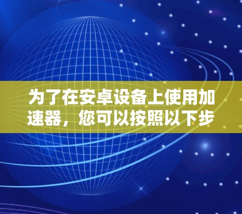 为了在安卓设备上使用加速器，您可以按照以下步骤进行操作