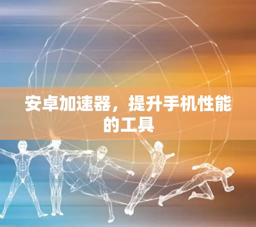安卓加速器，提升手机性能的工具