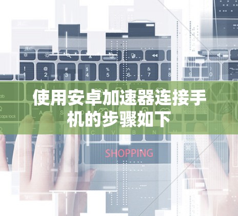 使用安卓加速器连接手机的步骤如下