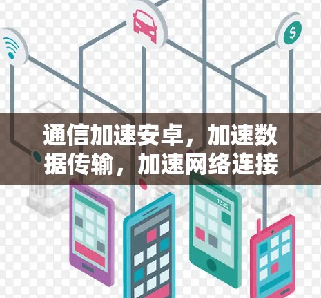 通信加速安卓，加速数据传输，加速网络连接