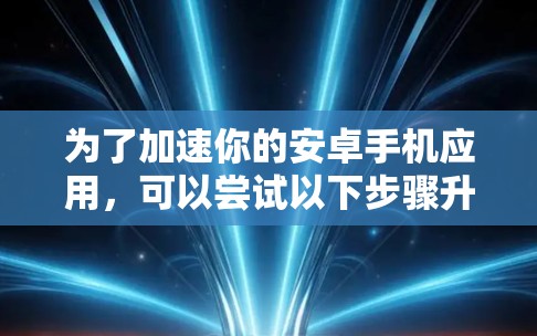 为了加速你的安卓手机应用，可以尝试以下步骤升级加速器