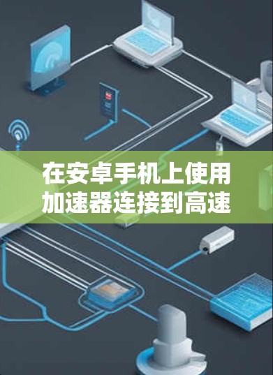 在安卓手机上使用加速器连接到高速网络，步骤如下
