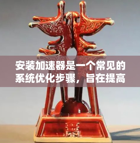 安装加速器是一个常见的系统优化步骤，旨在提高计算机性能。以下是一个详细的安装加速器的步骤指南