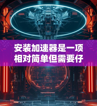 安装加速器是一项相对简单但需要仔细处理的操作，以下是一步步的指南
