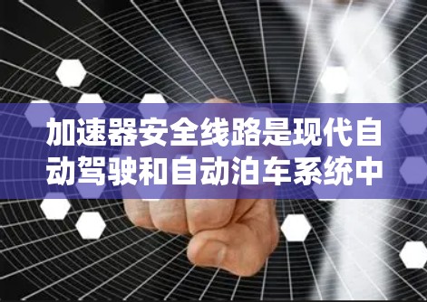 加速器安全线路是现代自动驾驶和自动泊车系统中的一部分，确保在加速过程中车辆的安全运行。以下是对该概念的详细解释