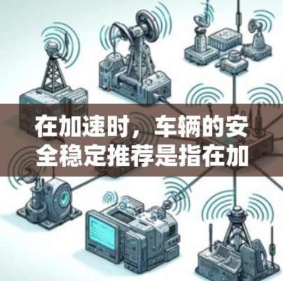 在加速时，车辆的安全稳定推荐是指在加速过程中确保车辆在稳定性和安全性方面不受影响。以下是通过安全稳定推荐进行加速的关键点