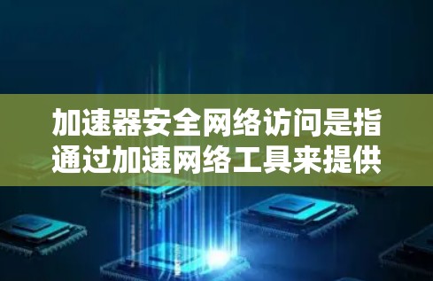 加速器安全网络访问是指通过加速网络工具来提供安全访问功能，结合加密通信、防火墙配置、数据加密等措施，确保用户和设备的数据和网络环境的安全。以下是关于该主题的详细介绍