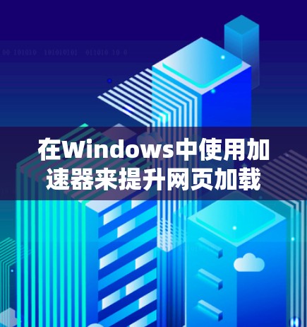 在Windows中使用加速器来提升网页加载速度，以下是一些步骤和建议