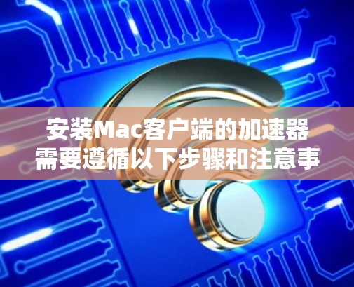 安装Mac客户端的加速器需要遵循以下步骤和注意事项