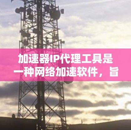 加速器IP代理工具是一种网络加速软件，旨在帮助用户在互联网上快速连接到服务器，获取网络资源。以下是详细的步骤和信息