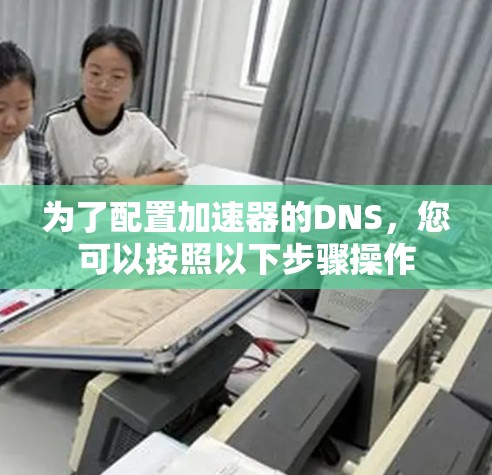 为了配置加速器的DNS，您可以按照以下步骤操作