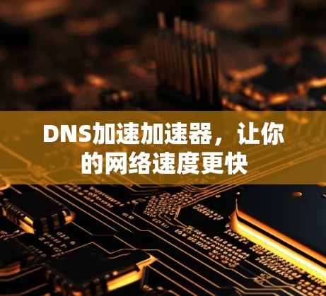 DNS加速加速器，让你的网络速度更快