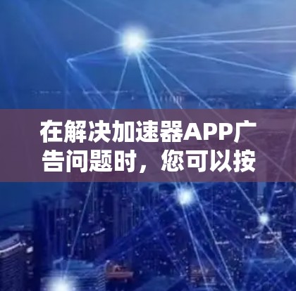 在解决加速器APP广告问题时，您可以按照以下步骤操作