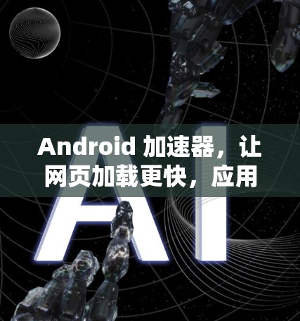 Android 加速器，让网页加载更快，应用运行更顺畅