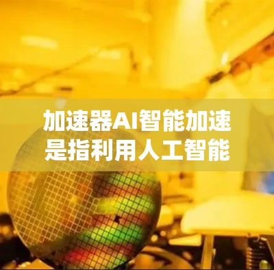 加速器AI智能加速是指利用人工智能技术（如深度学习、自然语言处理等）来加速AI任务的执行，通常指在硬件和软件层面优化AI系统以提高其运行速度和效率。以下是一些相关的信息和建议
