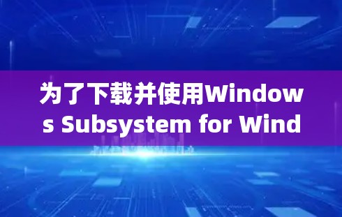 为了下载并使用Windows Subsystem for Windows加速器，您可以按照以下步骤进行