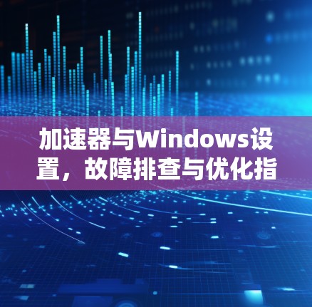 加速器与Windows设置，故障排查与优化指南