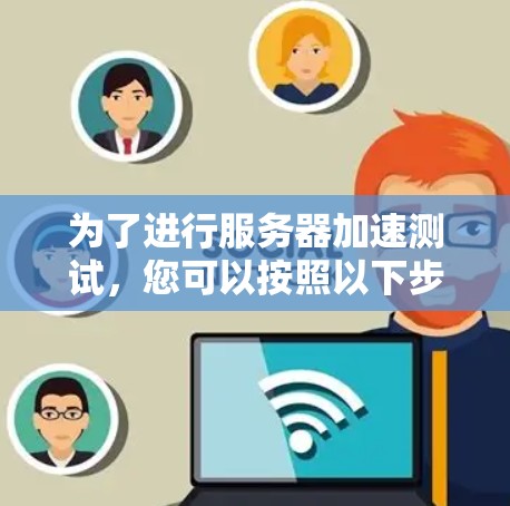 为了进行服务器加速测试，您可以按照以下步骤进行