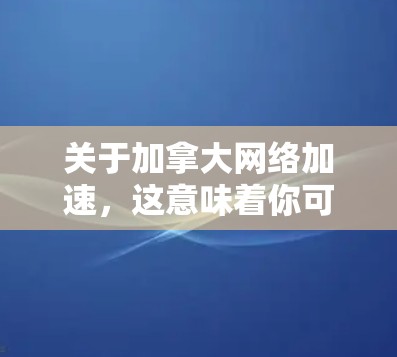 关于加拿大网络加速，这意味着你可能在寻找如何加速或优化网络连接的方法，特别是在加拿大地区的网络环境。以下是一些可能相关的内容