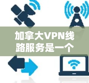 加拿大VPN线路服务是一个复杂但重要的技术领域，涉及多个方面，以下是一步步的总结和分析