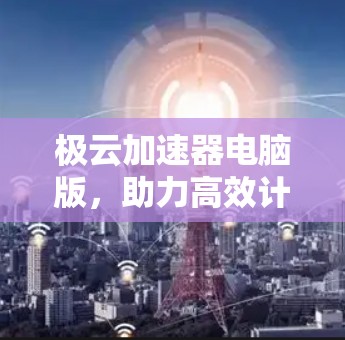 极云加速器电脑版,助力高效计算与数据处理 极云加速器电脑版,助力高效计算与数据处理