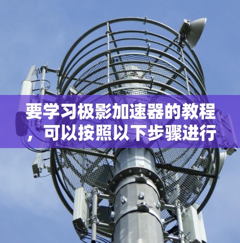 要学习极影加速器的教程,可以按照以下步骤进行 要学习极影加速器的教程,可以按照以下步骤进行