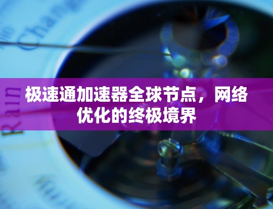 极速通加速器全球节点,网络优化的终极境界 极速通加速器全球节点,网络优化的终极境界