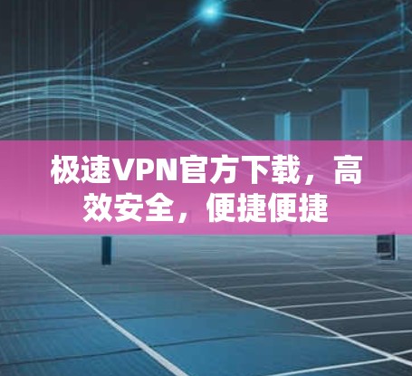 极速VPN官方下载，高效安全，便捷便捷