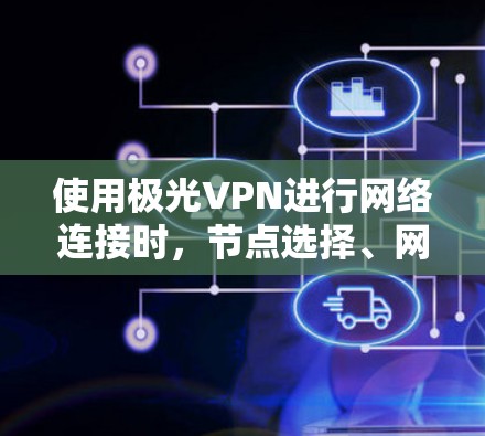 使用极光VPN进行网络连接时，节点选择、网络测试以及设备和软件的准备是关键步骤。以下是一些详细的指南和步骤，帮助您顺利完成网络连接