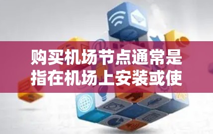 购买机场节点通常是指在机场上安装或使用特定的网络基础设施，以便于连接到其他地点，特别是在旅行或商务活动中。具体的操作步骤可能会因机场和相关服务的不同而有所不同，以下是一些常见的购买方式和流程