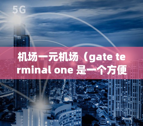 机场一元机场（gate terminal one 是一个方便游客访问国际航空俱乐部（ICAO 官网和使用机场 App 的场所。以下是使用机场一元机场的步骤指南