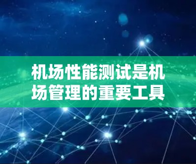 机场性能测试是机场管理的重要工具，通过评估设施的效率、舒适度和安全性，帮助机场优化运营，提升旅客体验。以下是关于机场性能测试的详细分析