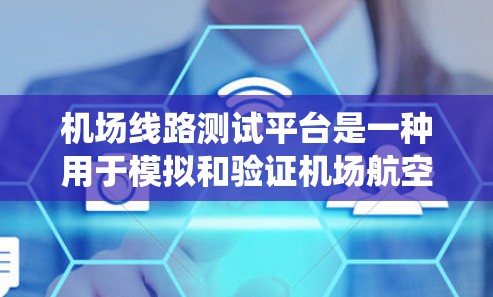 机场线路测试平台是一种用于模拟和验证机场航空系统运行功能的工具。它通常由多个模块和系统组成，能够实时监控、模拟和分析机场的飞行、乘客、信号和设备等信息。以下是对机场线路测试平台的详细介绍
