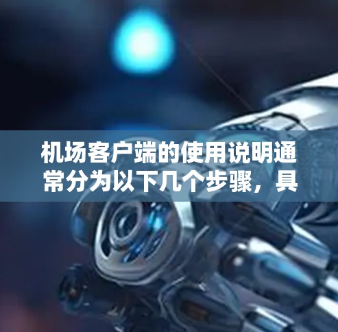机场客户端的使用说明通常分为以下几个步骤，具体操作可能会因设备和操作平台而有所不同。以下是一般性的指导