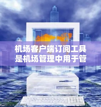 机场客户端订阅工具是机场管理中用于管理机场客户端订阅数据的工具，主要包括以下几个方面