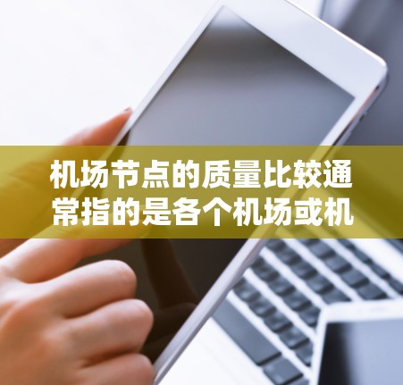 机场节点的质量比较通常指的是各个机场或机场区域内部设施和区域的质量水平。机场节点的质量主要涉及基础设施、服务设施和安全管理等方面。以下是一些常见的机场节点及其质量比较