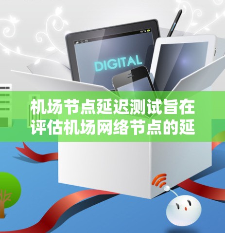 机场节点延迟测试旨在评估机场网络节点的延迟性能，以确保网络的稳定性、可靠性和高效性。以下是关于机场节点延迟测试的一些关键点和内容